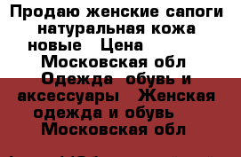 Продаю женские сапоги натуральная кожа новые › Цена ­ 6 000 - Московская обл. Одежда, обувь и аксессуары » Женская одежда и обувь   . Московская обл.